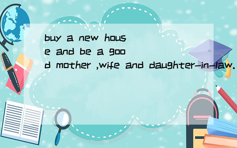 buy a new house and be a good mother ,wife and daughter-in-law.