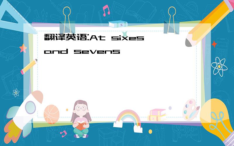 翻译英语:At sixes and sevens