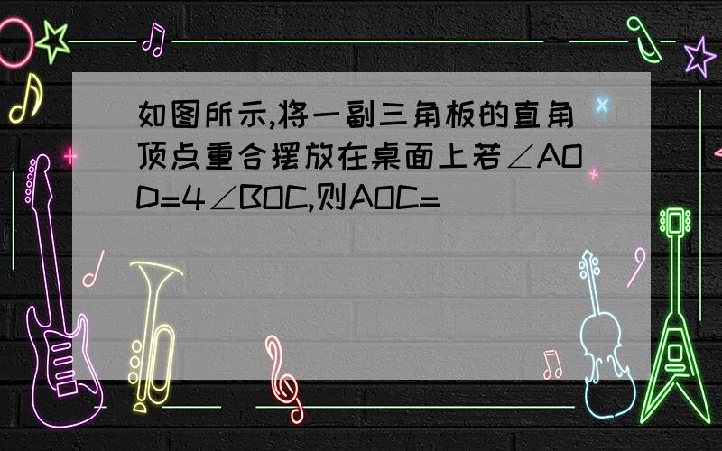 如图所示,将一副三角板的直角顶点重合摆放在桌面上若∠AOD=4∠BOC,则AOC=______