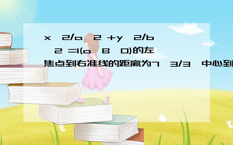 x^2/a^2 +y^2/b^2 =1(a>B>0)的左焦点到右准线的距离为7√3/3,中心到准线的距离为4√3/3,求椭圆的标准方程