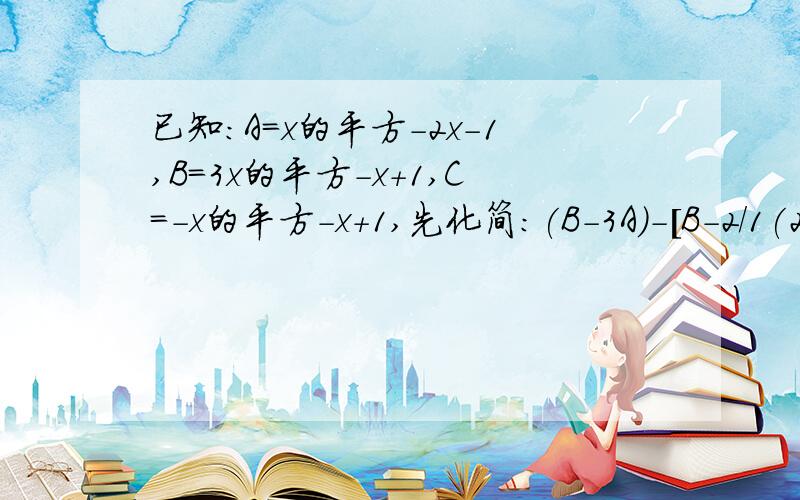 已知:A=x的平方-2x-1,B=3x的平方-x+1,C=-x的平方-x+1,先化简:(B-3A)-[B-2/1(2C+4B],在求当x=-7/1时的此式