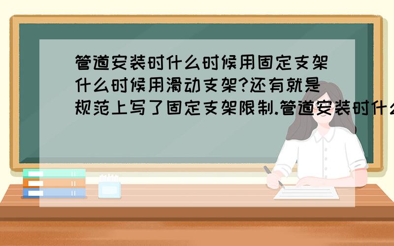 管道安装时什么时候用固定支架什么时候用滑动支架?还有就是规范上写了固定支架限制.管道安装时什么时候用固定支架什么时候用滑动支架?还有就是规范上写了固定支架限制轴向径向管道