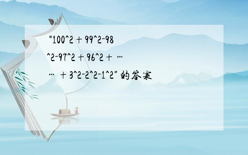 “100^2+99^2-98^2-97^2+96^2+……+3^2-2^2-1^2”的答案