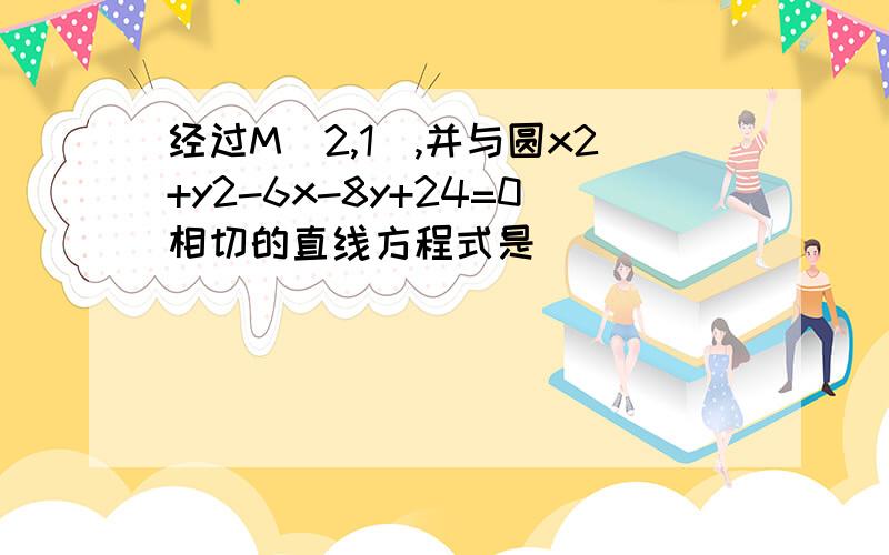 经过M(2,1),并与圆x2+y2-6x-8y+24=0相切的直线方程式是