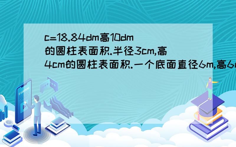 c=18.84dm高10dm的圆柱表面积.半径3cm,高4cm的圆柱表面积.一个底面直径6m,高6m的“圆锥”的体积.