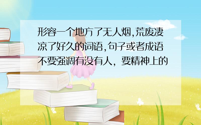 形容一个地方了无人烟,荒废凄凉了好久的词语,句子或者成语不要强调有没有人，要精神上的