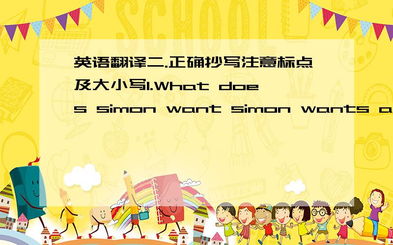 英语翻译二.正确抄写注意标点及大小写1.What does simon want simon wants a large bottle of lemonade2.welcome to rainbow primary school三.用适当形式填空1.What colour__(be) her dresses?2.Here are the__(bus driver).3.My father can_