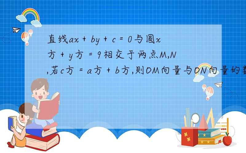 直线ax＋by＋c＝0与圆x方＋y方＝9相交于两点M,N,若c方＝a方＋b方,则OM向量与ON向量的数量积是?（O为坐标原点）