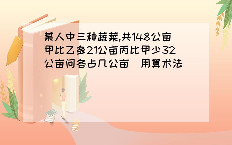 某人中三种蔬菜,共148公亩甲比乙多21公亩丙比甲少32公亩问各占几公亩（用算术法）