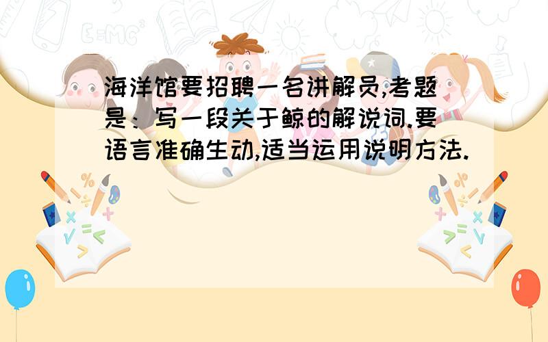 海洋馆要招聘一名讲解员,考题是：写一段关于鲸的解说词.要语言准确生动,适当运用说明方法.