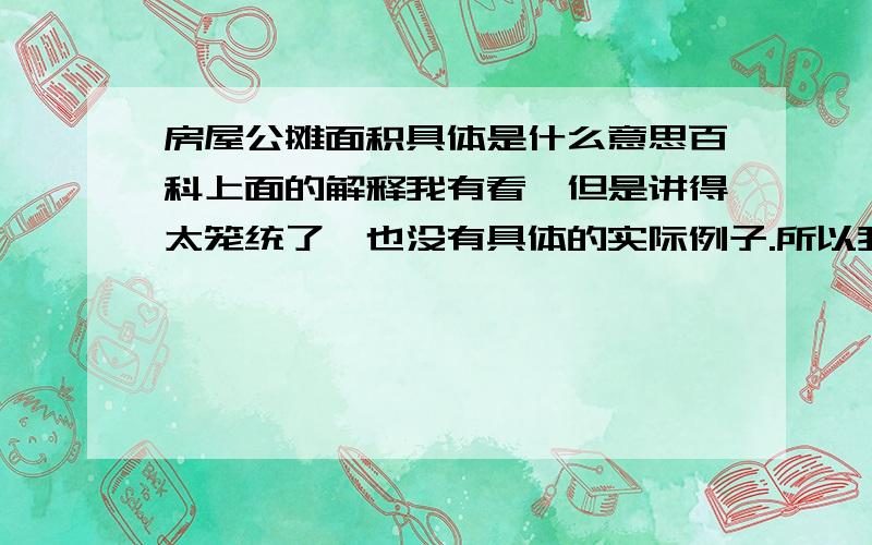 房屋公摊面积具体是什么意思百科上面的解释我有看,但是讲得太笼统了,也没有具体的实际例子.所以我还是不怎么明白.1.想请了解的人解释下,顺便举个实际例子.2.想知道为什么房屋公摊面积