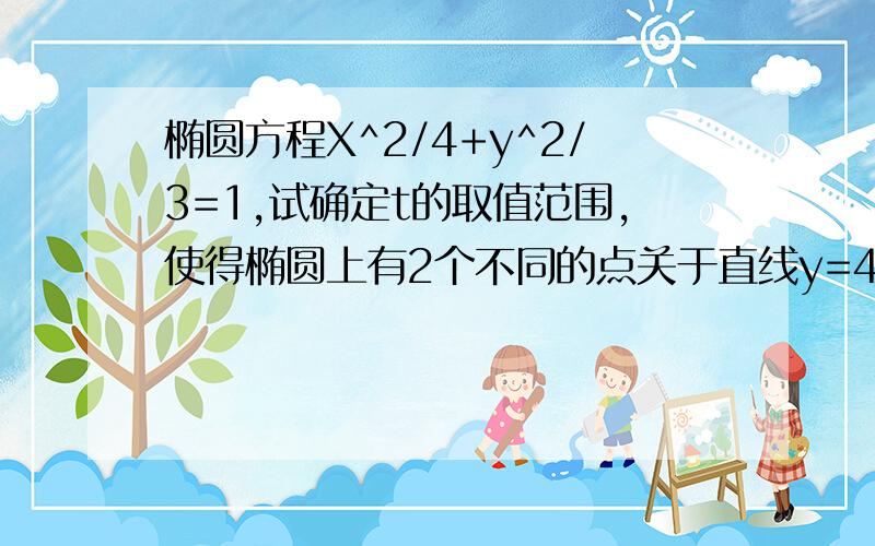 椭圆方程X^2/4+y^2/3=1,试确定t的取值范围,使得椭圆上有2个不同的点关于直线y=4x+t对称