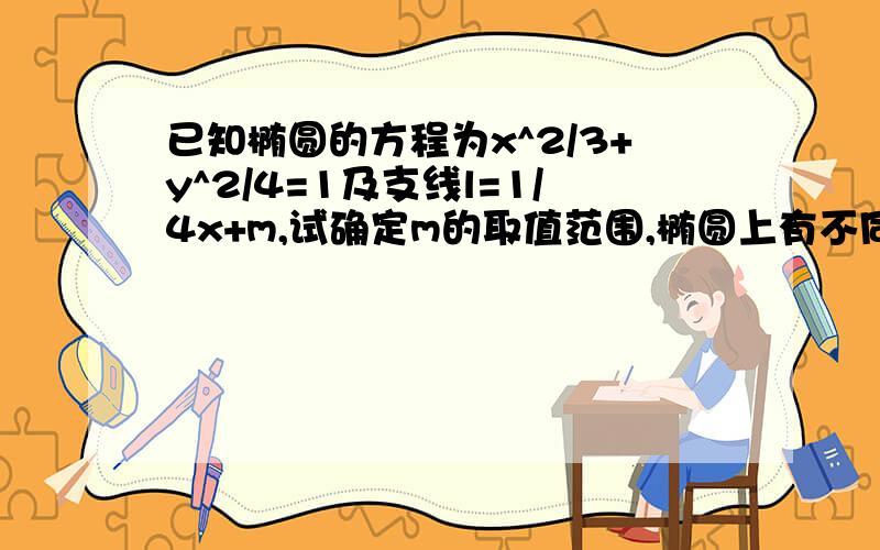 已知椭圆的方程为x^2/3+y^2/4=1及支线l=1/4x+m,试确定m的取值范围,椭圆上有不同的两点关于该直线对称用两种方法