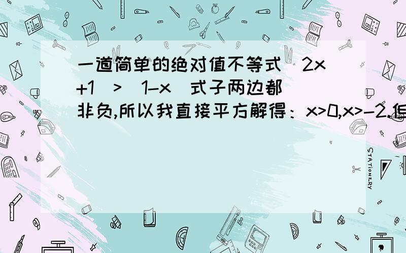 一道简单的绝对值不等式|2x+1|>|1-x|式子两边都非负,所以我直接平方解得：x>0,x>-2.但是练习册上的答案是：x>0,x