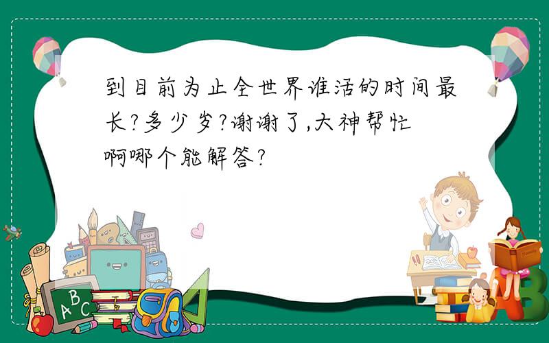 到目前为止全世界谁活的时间最长?多少岁?谢谢了,大神帮忙啊哪个能解答?