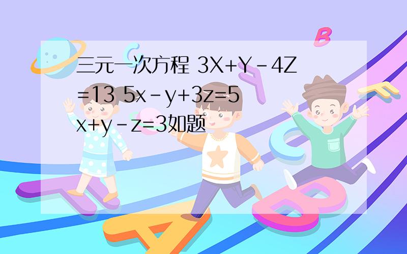 三元一次方程 3X+Y-4Z=13 5x-y+3z=5 x+y-z=3如题