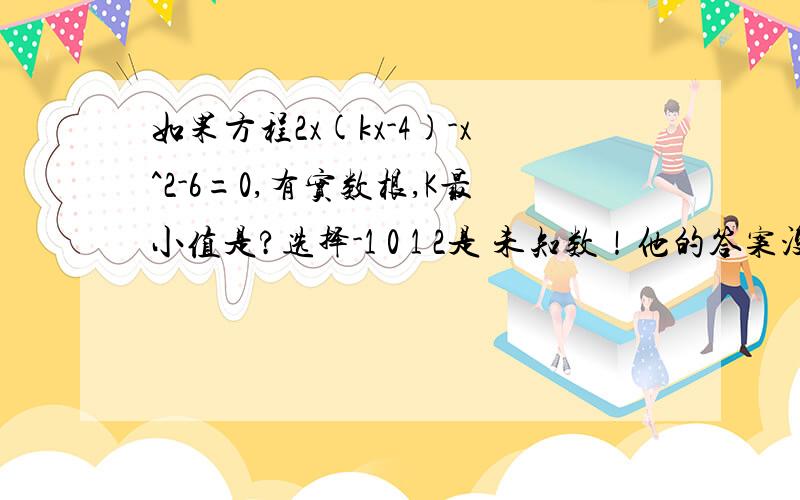 如果方程2x(kx-4)-x^2-6=0,有实数根,K最小值是?选择-1 0 1 2是 未知数！他的答案没的你说的 只有A-1 B0 C1 D2