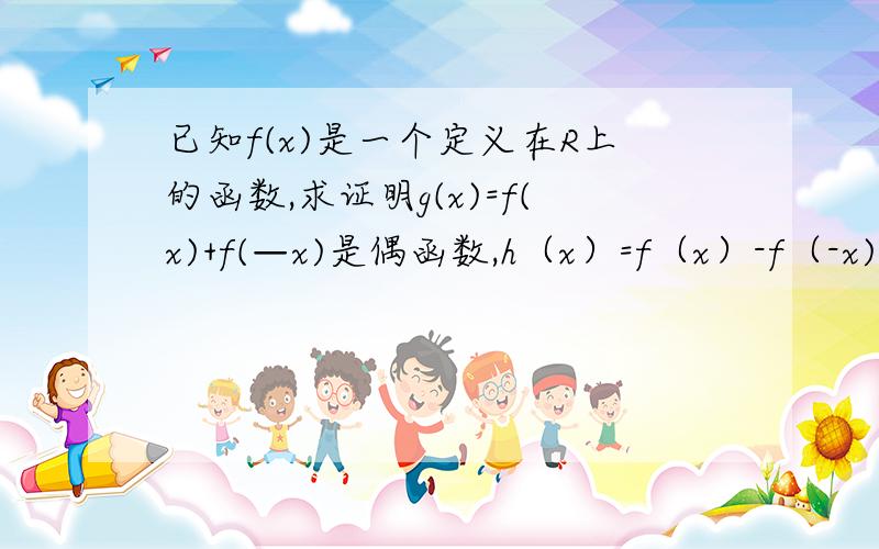 已知f(x)是一个定义在R上的函数,求证明g(x)=f(x)+f(—x)是偶函数,h（x）=f（x）-f（-x)是奇函数