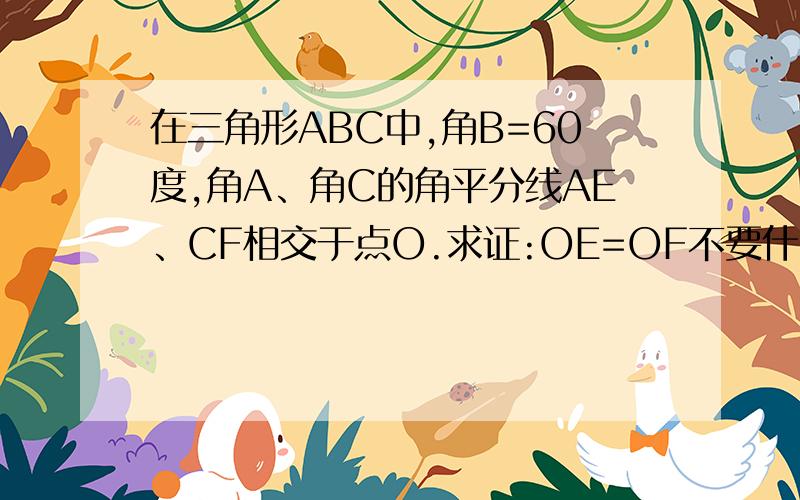 在三角形ABC中,角B=60度,角A、角C的角平分线AE、CF相交于点O.求证:OE=OF不要什么四点共圆来证明 没学过