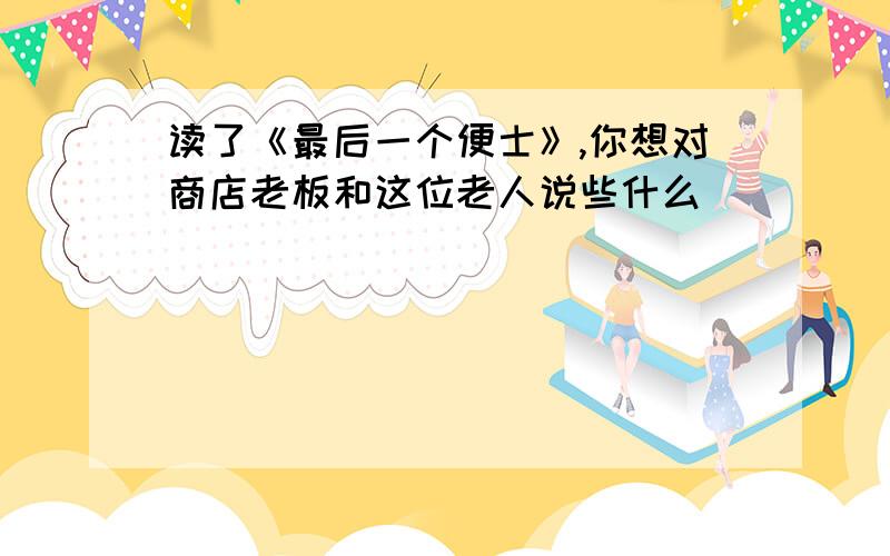 读了《最后一个便士》,你想对商店老板和这位老人说些什么