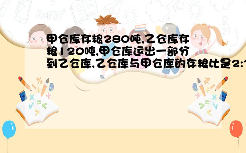 甲仓库存粮280吨,乙仓库存粮120吨,甲仓库运出一部分到乙仓库,乙仓库与甲仓库的存粮比是2:3,运了多少?