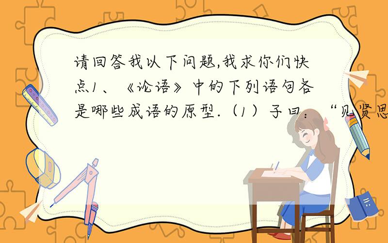 请回答我以下问题,我求你们快点1、《论语》中的下列语句各是哪些成语的原型.（1）子曰：“见贤思齐焉,见不贤而不行省也.”（3）子曰：“道听而途说,德之弃之.”（4）巧言令色,鲜矣仁.