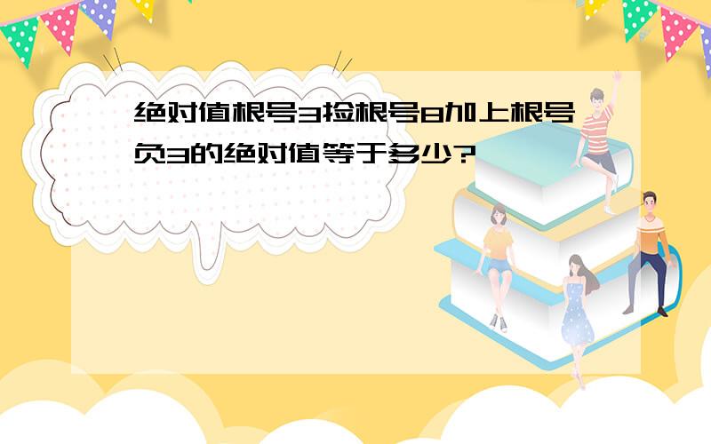 绝对值根号3捡根号8加上根号负3的绝对值等于多少?