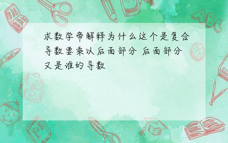 求数学帝解释为什么这个是复合导数要乘以后面部分 后面部分又是谁的导数