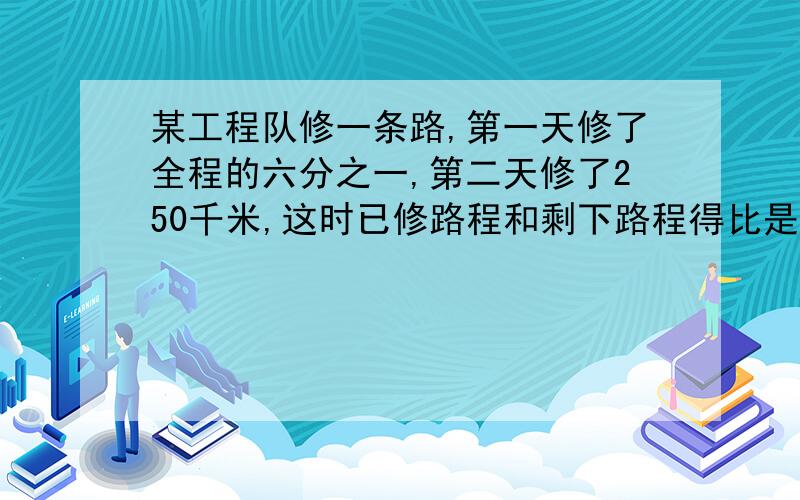 某工程队修一条路,第一天修了全程的六分之一,第二天修了250千米,这时已修路程和剩下路程得比是2:5,这段路共有多少千米?最好解题思路说下