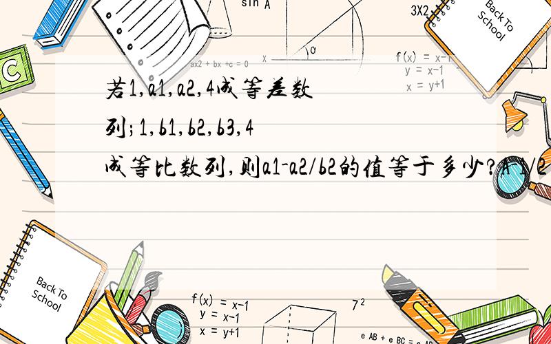 若1,a1,a2,4成等差数列;1,b1,b2,b3,4成等比数列,则a1-a2/b2的值等于多少?A-1/2 B1/2 C+和-1/2 D1/4