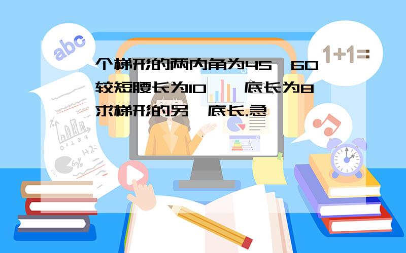 一个梯形的两内角为45°60°较短腰长为10,一底长为8,求梯形的另一底长.急