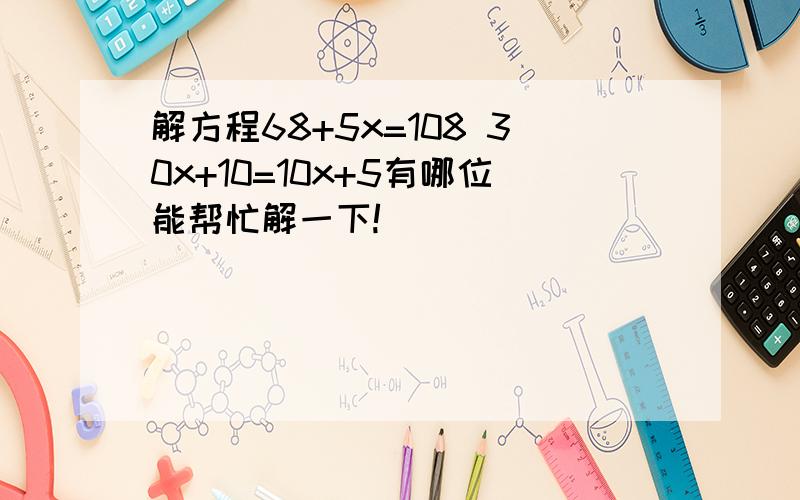 解方程68+5x=108 30x+10=10x+5有哪位能帮忙解一下!