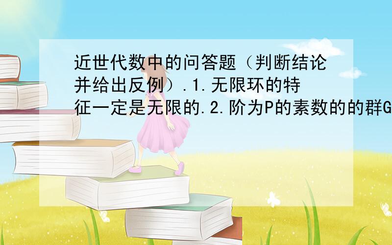 近世代数中的问答题（判断结论并给出反例）.1.无限环的特征一定是无限的.2.阶为P的素数的的群G一定是循环群.3.素理想一定是极大理想.4.域上多项式环是主理想环