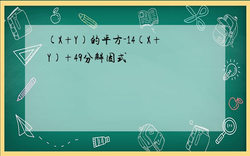 (X+Y)的平方-14(X+Y)+49分解因式