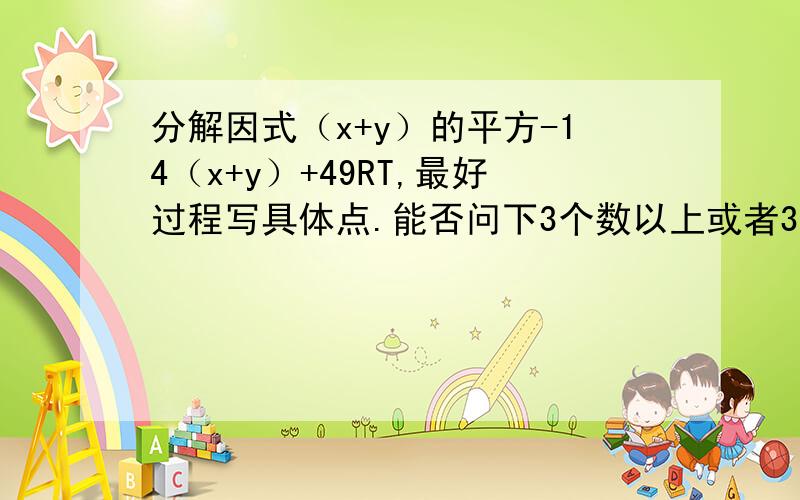 分解因式（x+y）的平方-14（x+y）+49RT,最好过程写具体点.能否问下3个数以上或者3个数的完全平方式怎么解，老师好似没提过。。。。例如(a+b－2)2=？