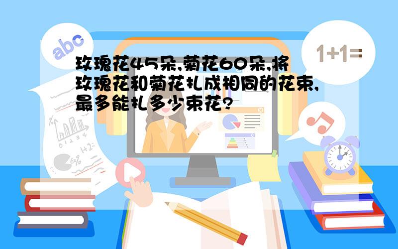玫瑰花45朵,菊花60朵,将玫瑰花和菊花扎成相同的花束,最多能扎多少束花?