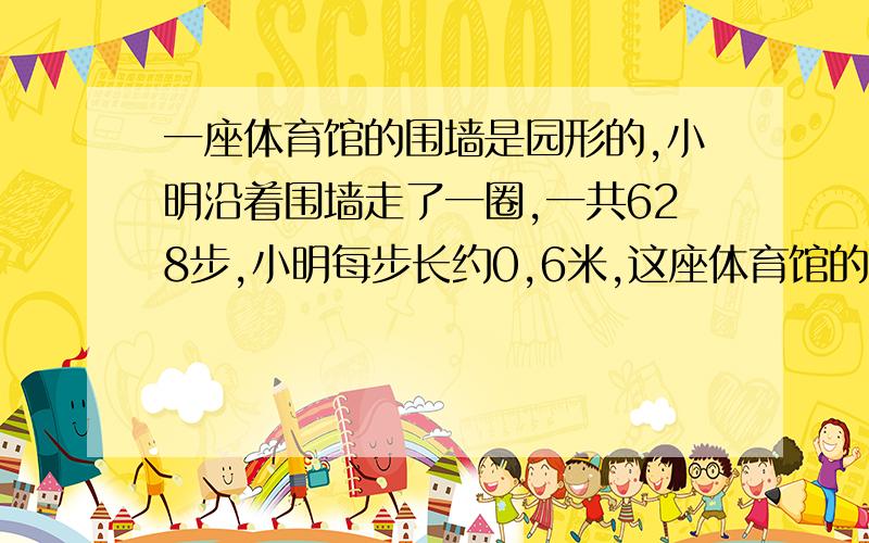 一座体育馆的围墙是园形的,小明沿着围墙走了一圈,一共628步,小明每步长约0,6米,这座体育馆的占地面积大约是多少平方米