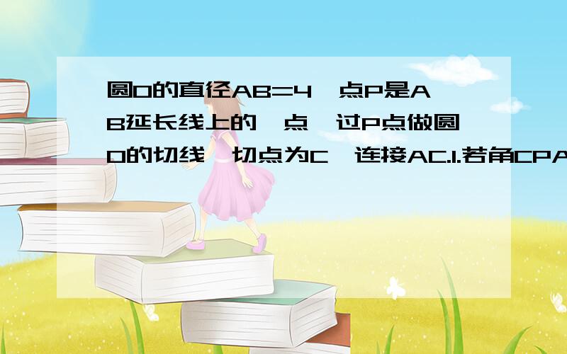 圆O的直径AB=4,点P是AB延长线上的一点,过P点做圆O的切线,切点为C,连接AC.1.若角CPA=30度,求PC的长.2.若点P在AB的延长线上运动,角CPA的平分线交AC于点M,你认为∠CMP的大小是否发生变化?若变化,请说