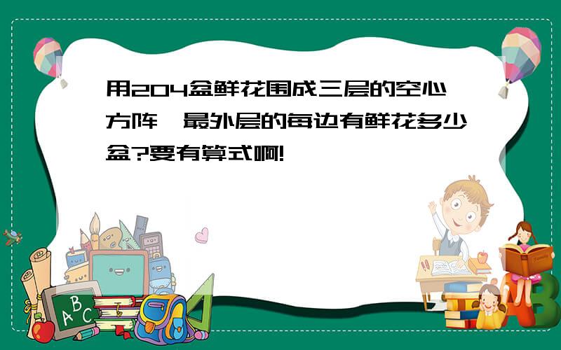 用204盆鲜花围成三层的空心方阵,最外层的每边有鲜花多少盆?要有算式啊!