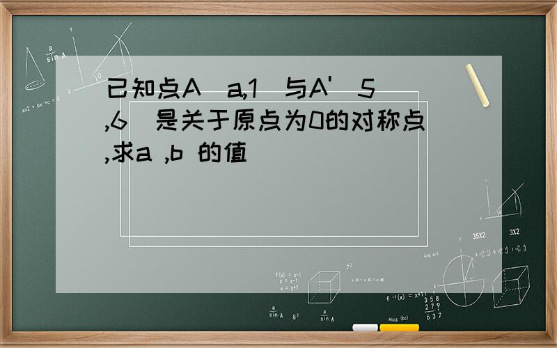 已知点A(a,1)与A'（5,6）是关于原点为0的对称点,求a ,b 的值