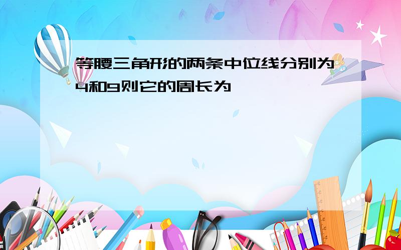 等腰三角形的两条中位线分别为4和9则它的周长为