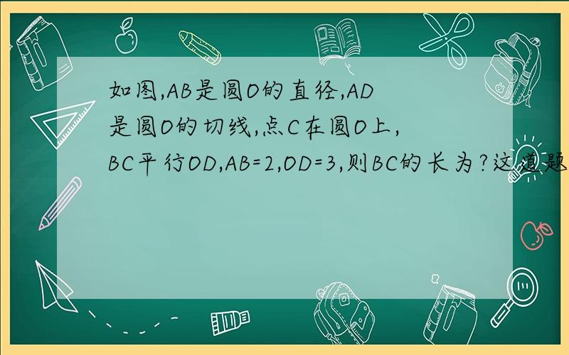 如图,AB是圆O的直径,AD是圆O的切线,点C在圆O上,BC平行OD,AB=2,OD=3,则BC的长为?这道题我已经用勾股定理算出来了,可我用面积法去做的时候死活也算不出来,