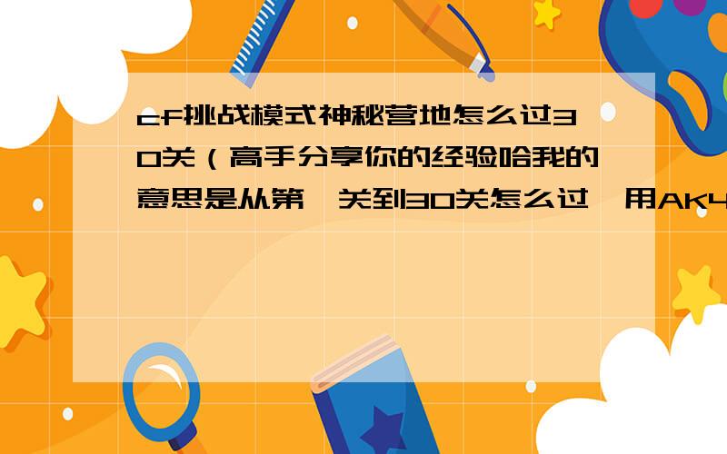 cf挑战模式神秘营地怎么过30关（高手分享你的经验哈我的意思是从第一关到30关怎么过,用AK47好,还是M4好!M4我有S的,AK我也有,