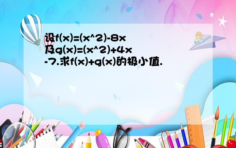 设f(x)=(x^2)-8x及g(x)=(x^2)+4x-7.求f(x)+g(x)的极小值.