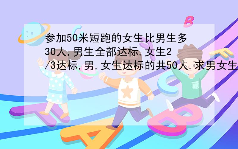 参加50米短跑的女生比男生多30人,男生全部达标,女生2/3达标,男,女生达标的共50人.求男女生各有多少人列算式,不要方程