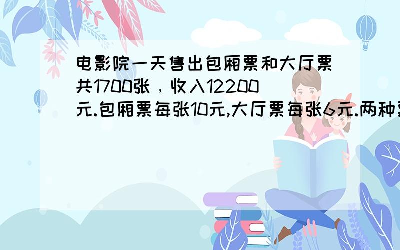 电影院一天售出包厢票和大厅票共1700张﹐收入12200元.包厢票每张10元,大厅票每张6元.两种票各卖出多少张?