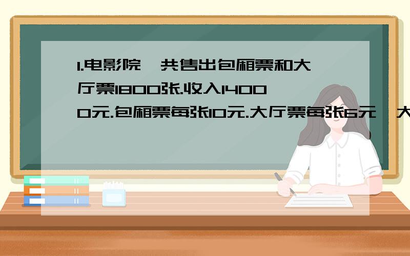 1.电影院一共售出包厢票和大厅票1800张.收入14000元.包厢票每张10元.大厅票每张6元,大厅票卖出多少张?2.张丽到食品店准备买一块直径为10厘米的饼,因为这种规格的饼卖完了,营业员给她换了两