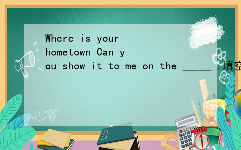 Where is your hometown Can you show it to me on the _____ .填空