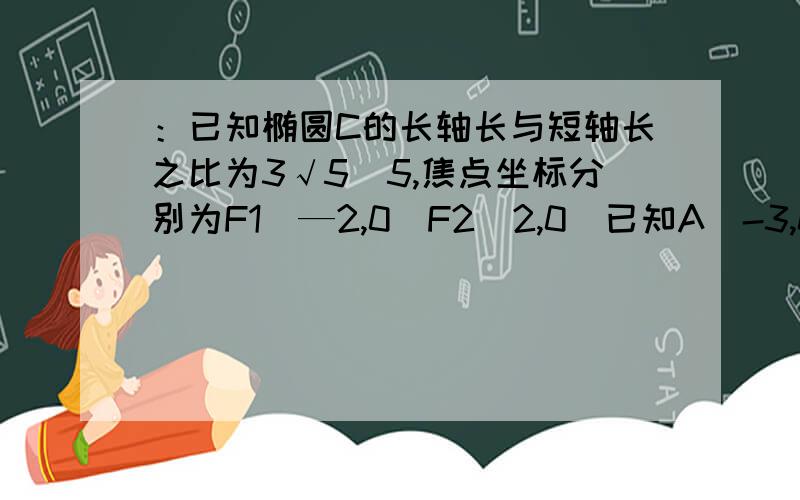 ：已知椭圆C的长轴长与短轴长之比为3√5／5,焦点坐标分别为F1（—2,0）F2（2,0)已知A（-3,0）,B（3,0）,P是椭圆C上异于A.B的任意一点,直线AP.BP分别交y轴于M.N,求向量OM*向量OM的值?