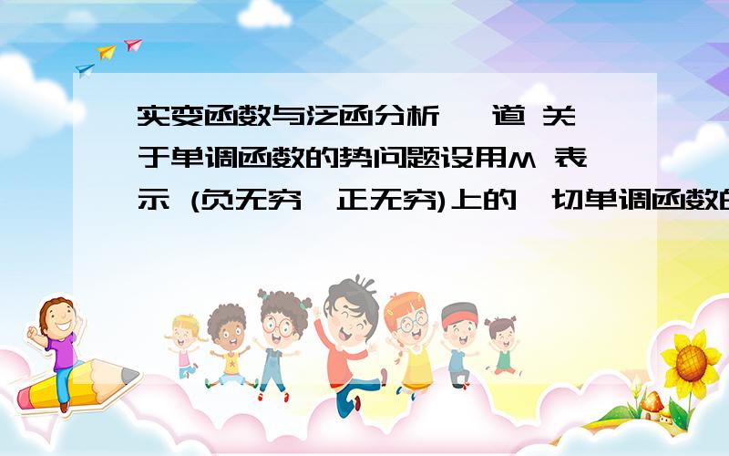 实变函数与泛函分析 一道 关于单调函数的势问题设用M 表示 (负无穷,正无穷)上的一切单调函数的集 试讨论它的势.谁能给我一个思路啊,